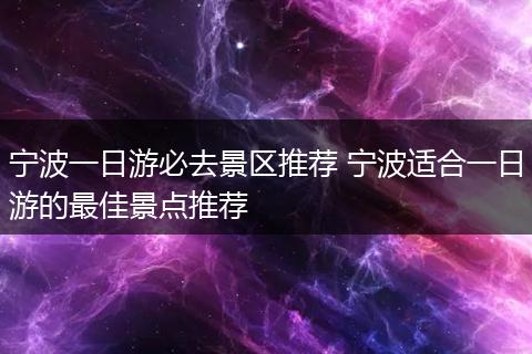 宁波一日游必去景区推荐 宁波适合一日游的最佳景点推荐