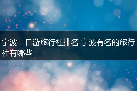宁波一日游旅行社排名 宁波有名的旅行社有哪些