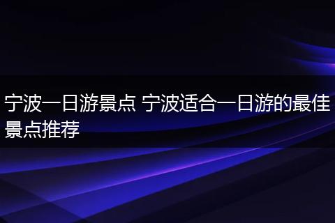宁波一日游景点 宁波适合一日游的最佳景点推荐