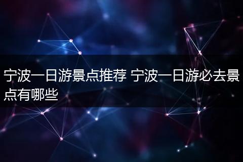 宁波一日游景点推荐 宁波一日游必去景点有哪些