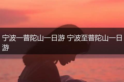 宁波一普陀山一日游 宁波至普陀山一日游