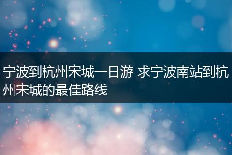 宁波到杭州宋城一日游 求宁波南站到杭州宋城的最佳路线