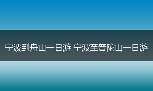 宁波到舟山一日游 宁波至普陀山一日游