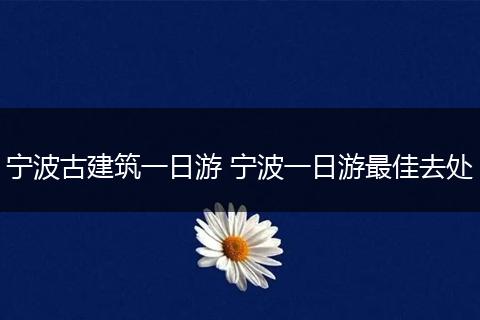 宁波古建筑一日游 宁波一日游最佳去处