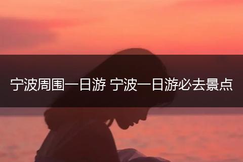 宁波周围一日游 宁波一日游必去景点
