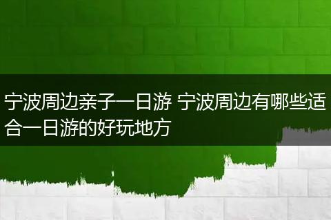 宁波周边亲子一日游 宁波周边有哪些适合一日游的好玩地方