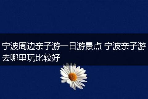 宁波周边亲子游一日游景点 宁波亲子游去哪里玩比较好