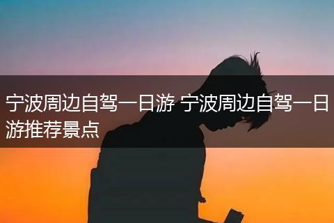 宁波周边自驾一日游 宁波周边自驾一日游推荐景点