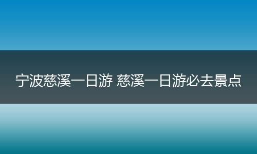 宁波慈溪一日游 慈溪一日游必去景点