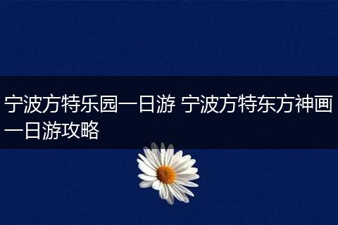 宁波方特乐园一日游 宁波方特东方神画一日游攻略