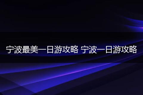 宁波最美一日游攻略 宁波一日游攻略