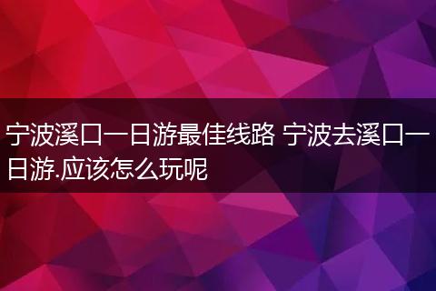 宁波溪口一日游最佳线路 宁波去溪口一日游.应该怎么玩呢