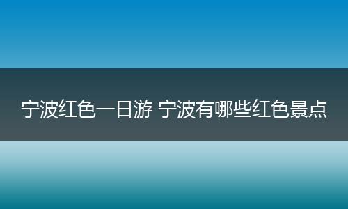宁波红色一日游 宁波有哪些红色景点