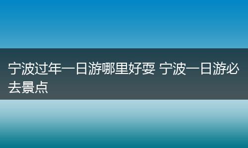 宁波过年一日游哪里好耍 宁波一日游必去景点