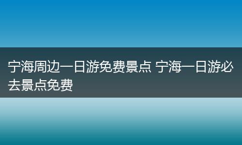 宁海周边一日游免费景点 宁海一日游必去景点免费