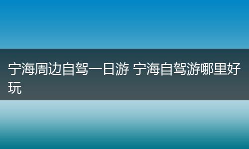 宁海周边自驾一日游 宁海自驾游哪里好玩