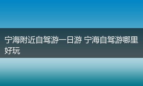 宁海附近自驾游一日游 宁海自驾游哪里好玩