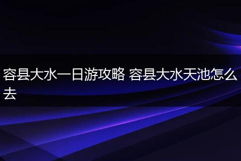 容县大水一日游攻略 容县大水天池怎么去