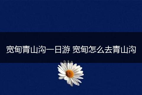 宽甸青山沟一日游 宽甸怎么去青山沟