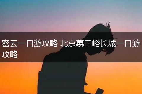 密云一日游攻略 北京慕田峪长城一日游攻略