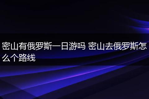 密山有俄罗斯一日游吗 密山去俄罗斯怎么个路线