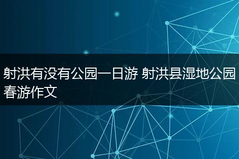 射洪有没有公园一日游 射洪县湿地公园春游作文