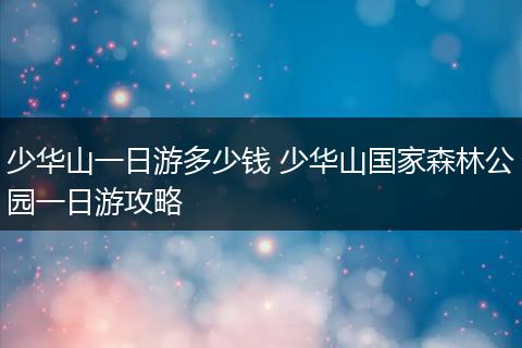 少华山一日游多少钱 少华山国家森林公园一日游攻略