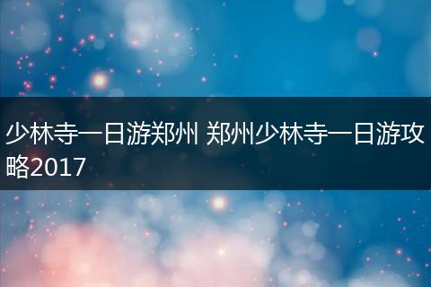 少林寺一日游郑州 郑州少林寺一日游攻略2017