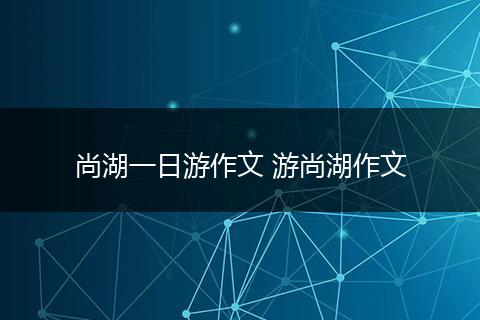 尚湖一日游作文 游尚湖作文