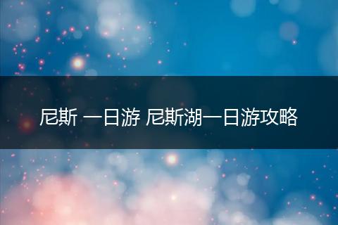 尼斯 一日游 尼斯湖一日游攻略