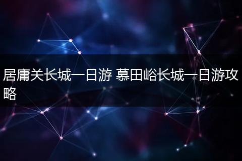 居庸关长城一日游 慕田峪长城一日游攻略