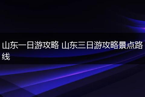 山东一日游攻略 山东三日游攻略景点路线