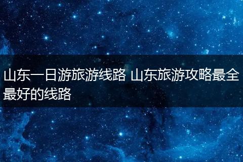 山东一日游旅游线路 山东旅游攻略最全最好的线路