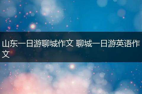 山东一日游聊城作文 聊城一日游英语作文