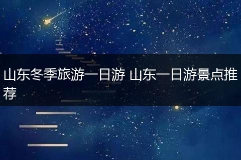 山东冬季旅游一日游 山东一日游景点推荐