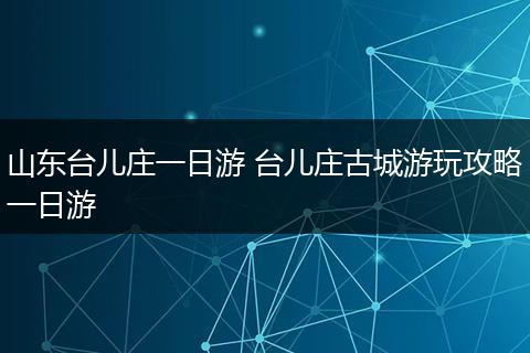 山东台儿庄一日游 台儿庄古城游玩攻略一日游