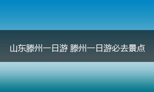 山东滕州一日游 滕州一日游必去景点