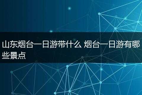 山东烟台一日游带什么 烟台一日游有哪些景点