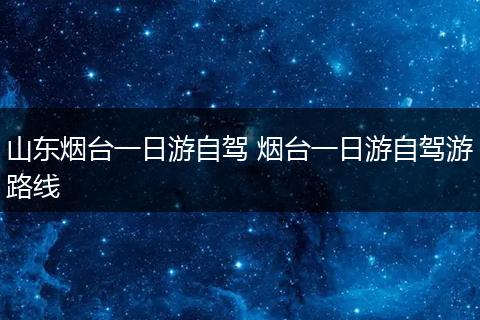 山东烟台一日游自驾 烟台一日游自驾游路线
