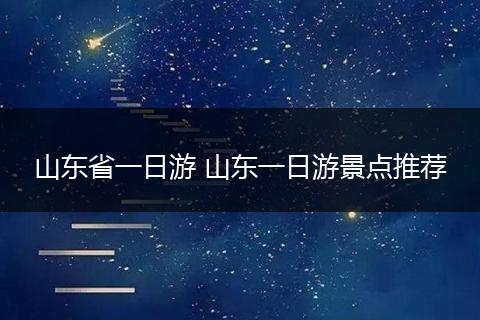 山东省一日游 山东一日游景点推荐