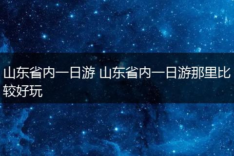 山东省内一日游 山东省内一日游那里比较好玩