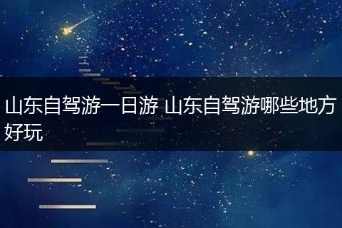 山东自驾游一日游 山东自驾游哪些地方好玩