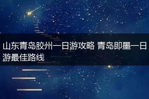 山东青岛胶州一日游攻略 青岛即墨一日游最佳路线