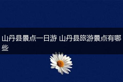 山丹县景点一日游 山丹县旅游景点有哪些