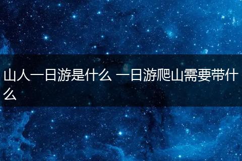 山人一日游是什么 一日游爬山需要带什么