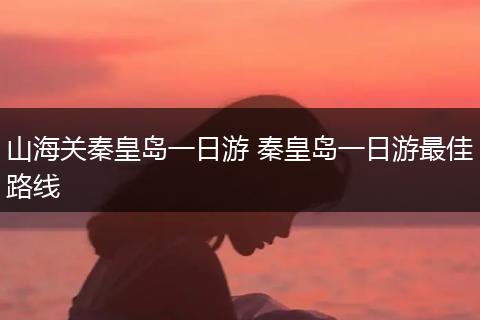 山海关秦皇岛一日游 秦皇岛一日游最佳路线