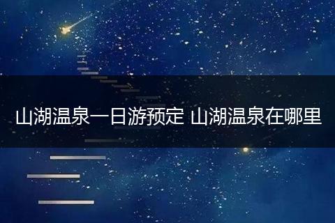 山湖温泉一日游预定 山湖温泉在哪里