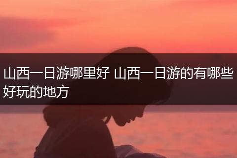 山西一日游哪里好 山西一日游的有哪些好玩的地方