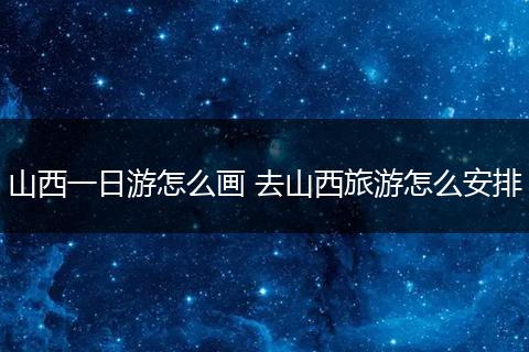 山西一日游怎么画 去山西旅游怎么安排