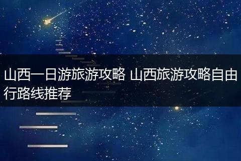 山西一日游旅游攻略 山西旅游攻略自由行路线推荐
